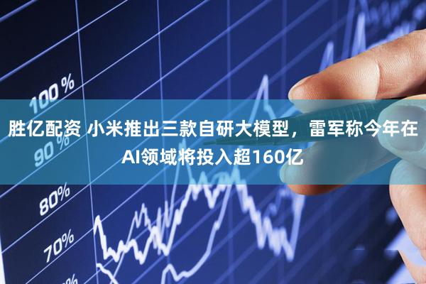 胜亿配资 小米推出三款自研大模型，雷军称今年在AI领域将投入超160亿