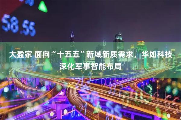 大盈家 面向“十五五”新域新质需求，华如科技深化军事智能布局