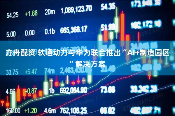 方舟配资 软通动力与华为联合推出“AI+制造园区”解决方案