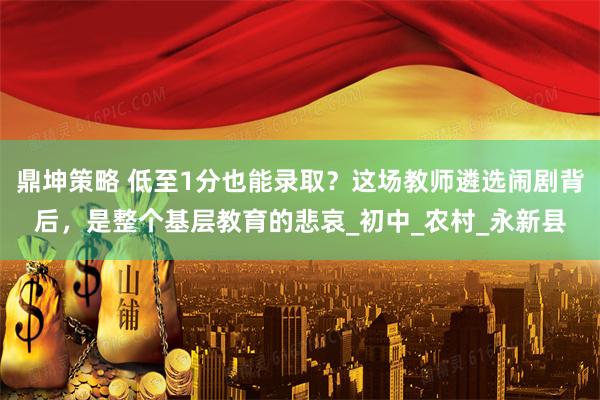 鼎坤策略 低至1分也能录取？这场教师遴选闹剧背后，是整个基层教育的悲哀_初中_农村_永新县