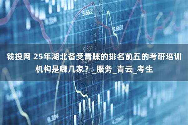 钱投网 25年湖北备受青睐的排名前五的考研培训机构是哪几家？_服务_青云_考生