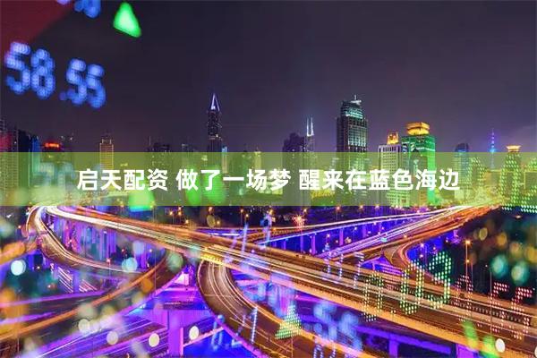 启天配资 做了一场梦 醒来在蓝色海边