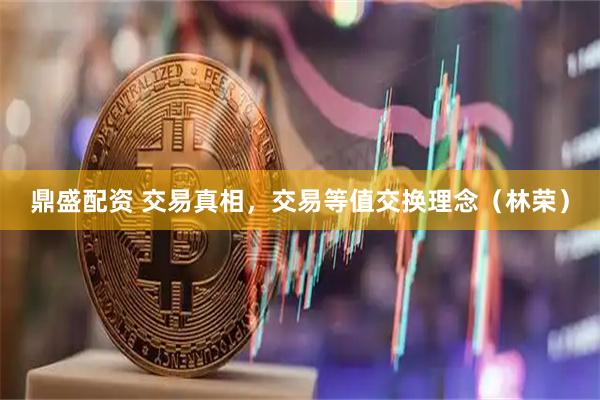 鼎盛配资 交易真相，交易等值交换理念（林荣）