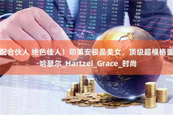 优配合伙人 绝色佳人！印第安极品美女，顶级超模格蕾丝·哈瑟尔_Hartzel_Grace_时尚