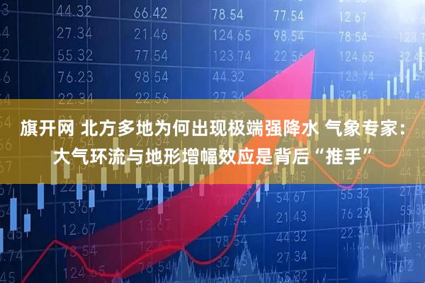 旗开网 北方多地为何出现极端强降水 气象专家：大气环流与地形增幅效应是背后“推手”