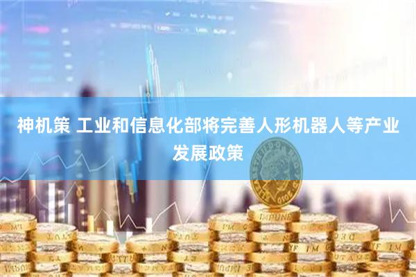 神机策 工业和信息化部将完善人形机器人等产业发展政策