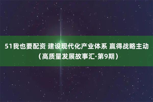 51我也要配资 建设现代化产业体系 赢得战略主动（高质量发展故事汇·第9期）