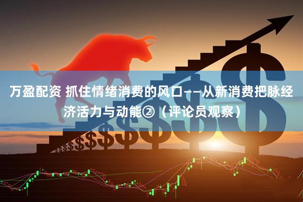 万盈配资 抓住情绪消费的风口——从新消费把脉经济活力与动能②（评论员观察）