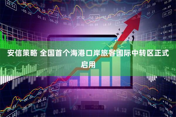 安信策略 全国首个海港口岸旅客国际中转区正式启用
