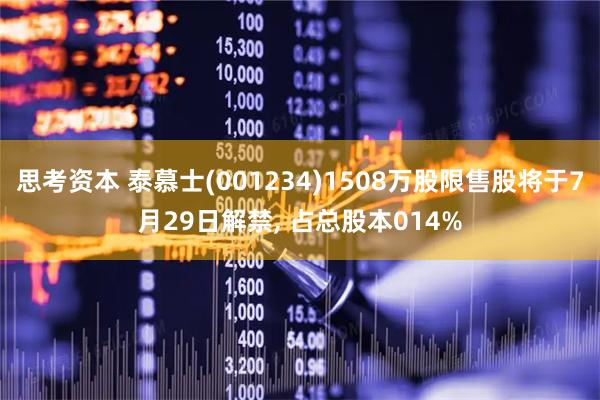 思考资本 泰慕士(001234)1508万股限售股将于7月29日解禁, 占总股本014%