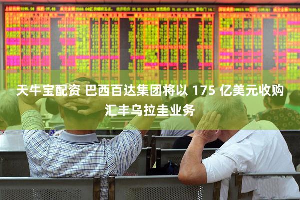 天牛宝配资 巴西百达集团将以 175 亿美元收购汇丰乌拉圭业务