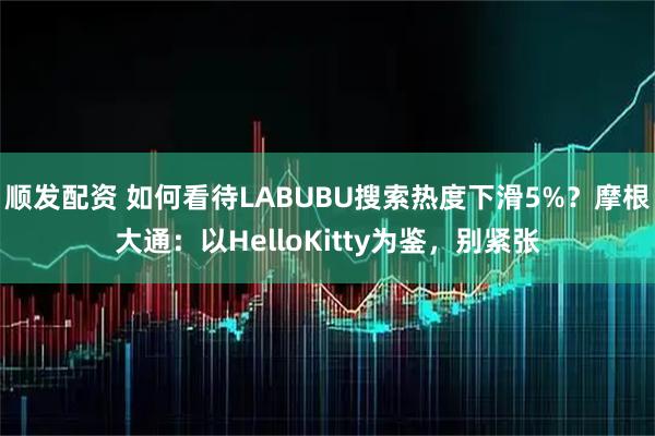 顺发配资 如何看待LABUBU搜索热度下滑5%？摩根大通：以HelloKitty为鉴，别紧张