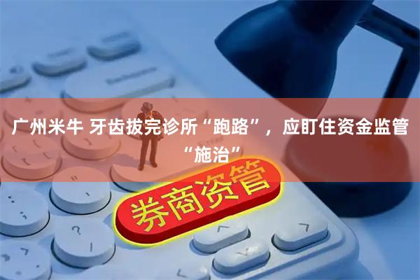 广州米牛 牙齿拔完诊所“跑路”，应盯住资金监管“施治”