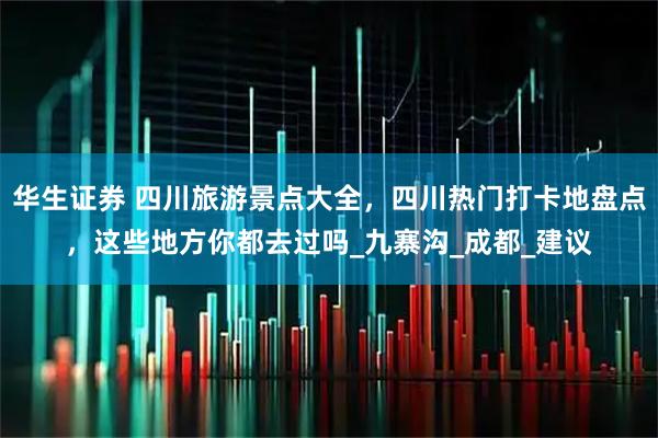 华生证券 四川旅游景点大全，四川热门打卡地盘点，这些地方你都去过吗_九寨沟_成都_建议