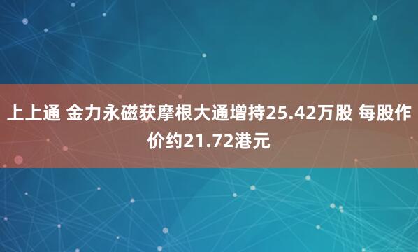 上上通 金力永磁获摩根大通增持25.42万股 每股作价约21.72港元
