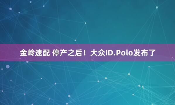 金岭速配 停产之后！大众ID.Polo发布了
