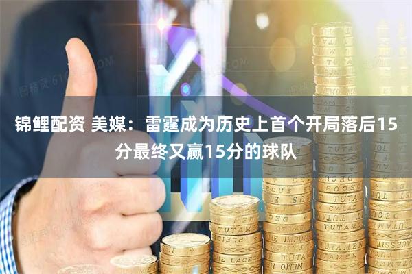 锦鲤配资 美媒：雷霆成为历史上首个开局落后15分最终又赢15分的球队