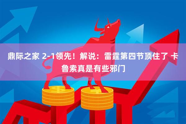 鼎际之家 2-1领先！解说：雷霆第四节顶住了 卡鲁索真是有些邪门