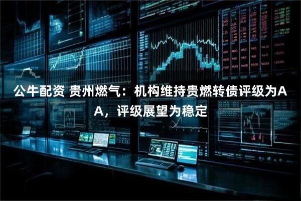 公牛配资 贵州燃气：机构维持贵燃转债评级为AA，评级展望为稳定