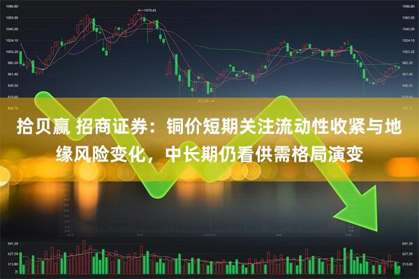 拾贝赢 招商证券：铜价短期关注流动性收紧与地缘风险变化，中长期仍看供需格局演变