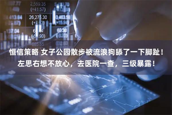 恒信策略 女子公园散步被流浪狗舔了一下脚趾！左思右想不放心，去医院一查，三级暴露！