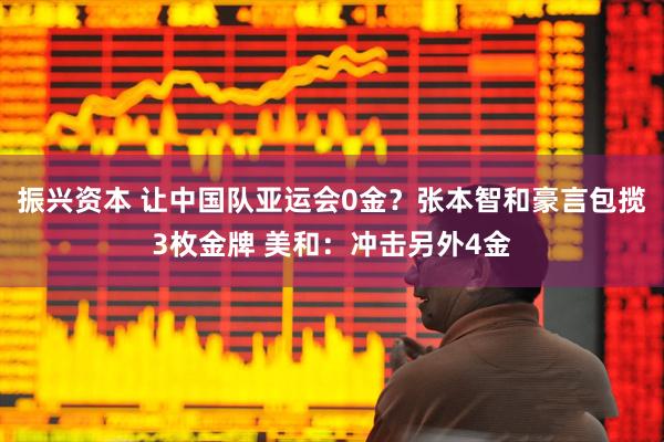 振兴资本 让中国队亚运会0金？张本智和豪言包揽3枚金牌 美和：冲击另外4金