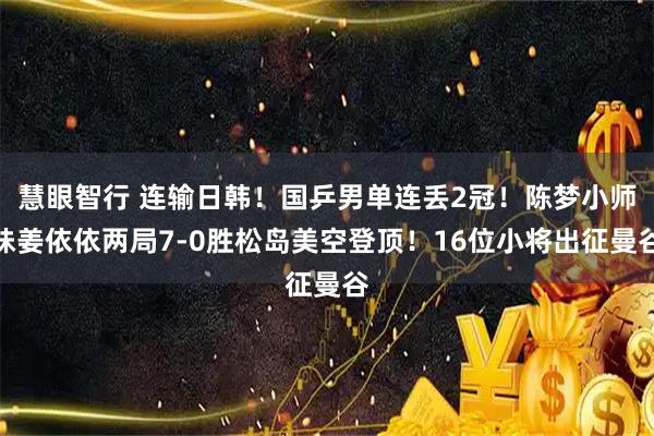 慧眼智行 连输日韩！国乒男单连丢2冠！陈梦小师妹姜依依两局7-0胜松岛美空登顶！16位小将出征曼谷