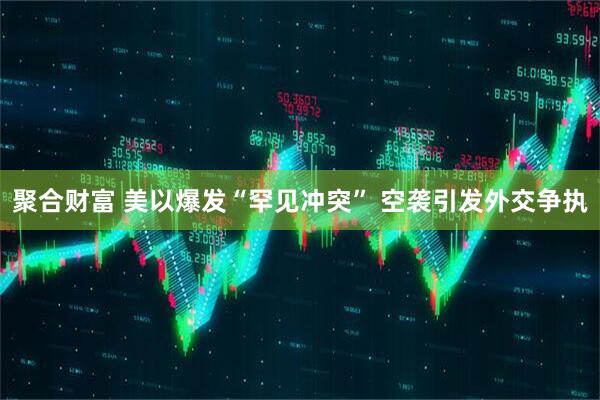 聚合财富 美以爆发“罕见冲突” 空袭引发外交争执