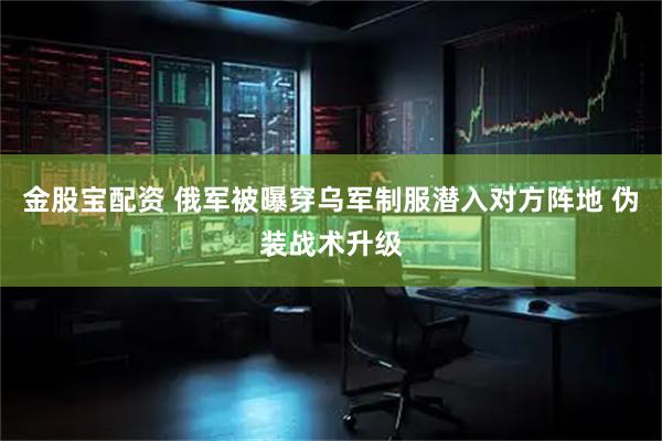 金股宝配资 俄军被曝穿乌军制服潜入对方阵地 伪装战术升级