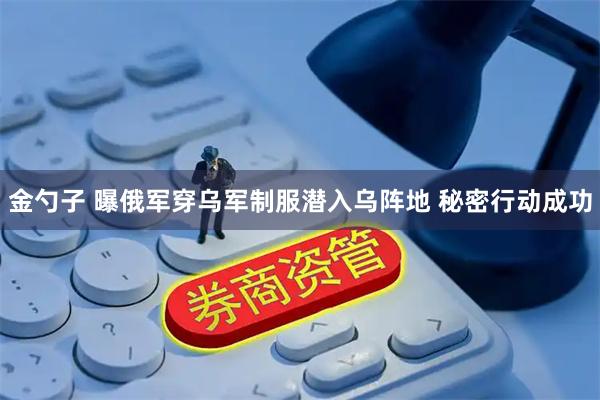 金勺子 曝俄军穿乌军制服潜入乌阵地 秘密行动成功