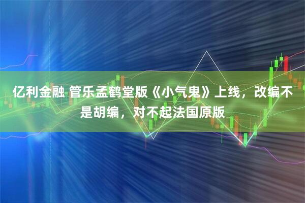 亿利金融 管乐孟鹤堂版《小气鬼》上线，改编不是胡编，对不起法国原版