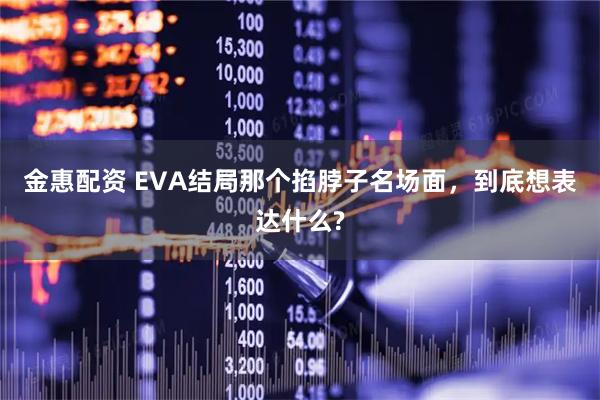 金惠配资 EVA结局那个掐脖子名场面，到底想表达什么?